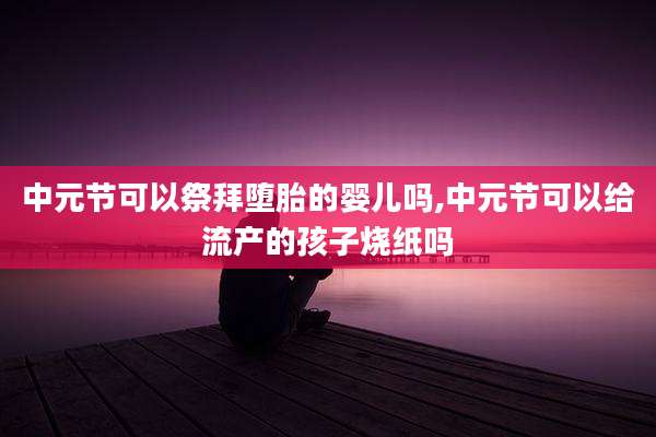 中元节可以祭拜堕胎的婴儿吗,中元节可以给流产的孩子烧纸吗
