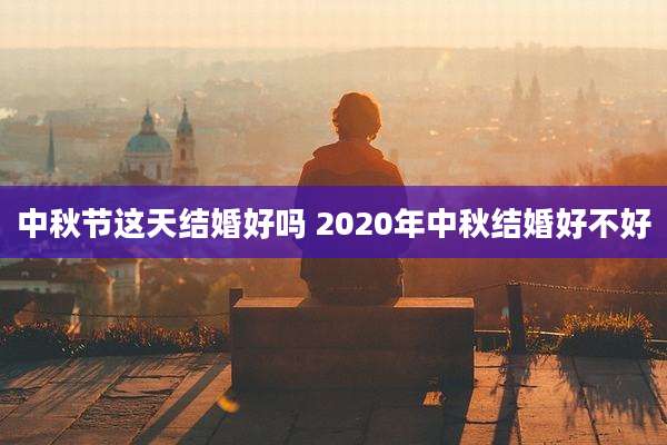 中秋节这天结婚好吗 2020年中秋结婚好不好