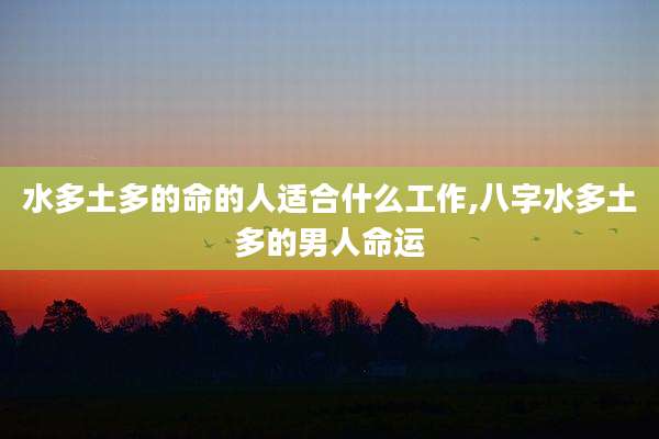水多土多的命的人适合什么工作,八字水多土多的男人命运