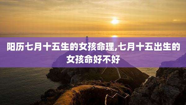 阳历七月十五生的女孩命理,七月十五出生的女孩命好不好