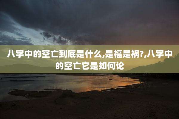 八字中的空亡到底是什么,是福是祸?,八字中的空亡它是如何论