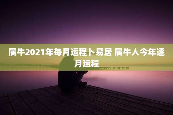 属牛2021年每月运程卜易居 属牛人今年逐月运程