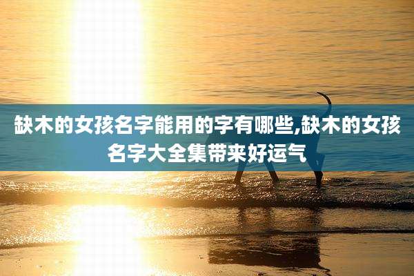 缺木的女孩名字能用的字有哪些,缺木的女孩名字大全集带来好运气