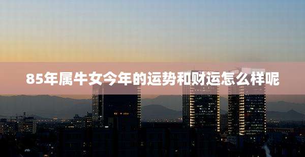 85年属牛女今年的运势和财运怎么样呢