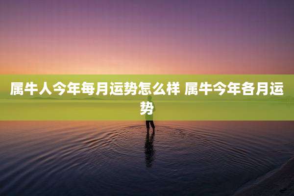 属牛人今年每月运势怎么样 属牛今年各月运势