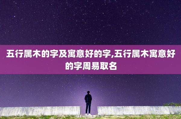 五行属木的字及寓意好的字,五行属木寓意好的字周易取名