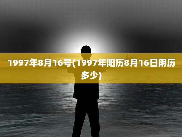 1997年8月16号(1997年阳历8月16日阴历多少)