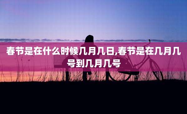春节是在什么时候几月几日,春节是在几月几号到几月几号