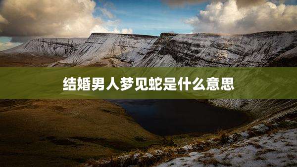 结婚男人梦见蛇是什么意思
