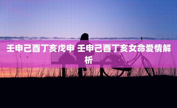 壬申己酉丁亥戊申 壬申己酉丁亥女命爱情解析