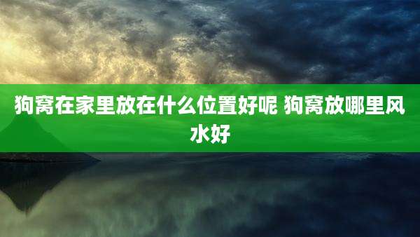 狗窝在家里放在什么位置好呢 狗窝放哪里风水好