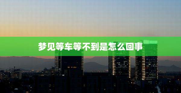 梦见等车等不到是怎么回事