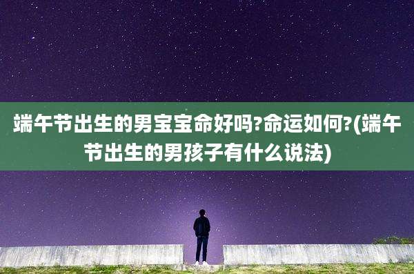 端午节出生的男宝宝命好吗?命运如何?(端午节出生的男孩子有什么说法)