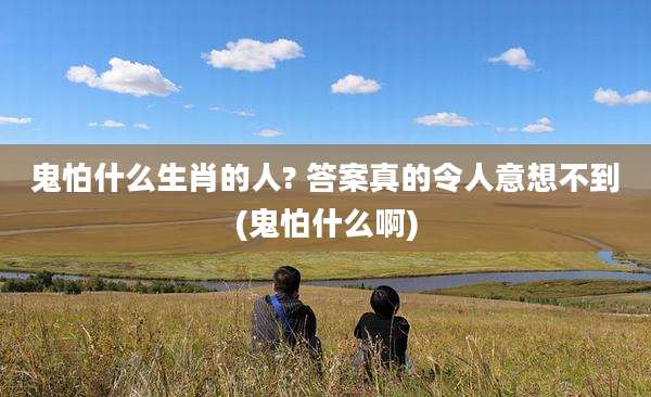 鬼怕什么生肖的人? 答案真的令人意想不到(鬼怕什么啊)