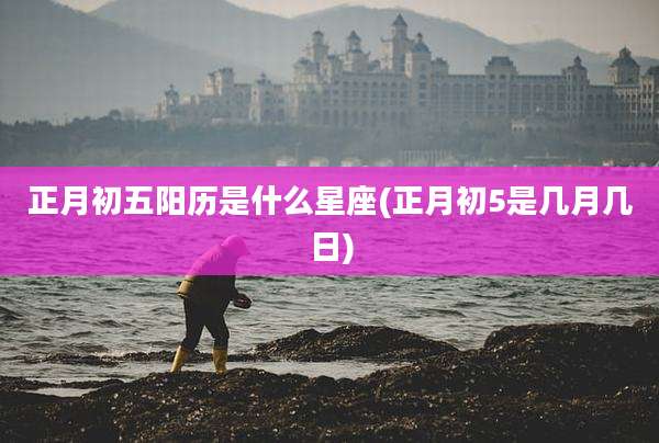 正月初五阳历是什么星座(正月初5是几月几日)