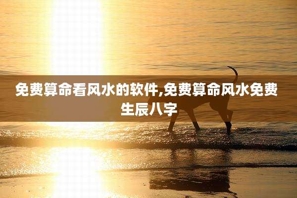免费算命看风水的软件,免费算命风水免费 生辰八字