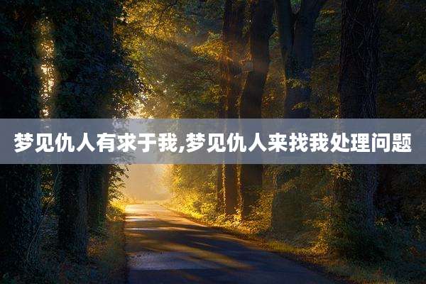 梦见仇人有求于我,梦见仇人来找我处理问题