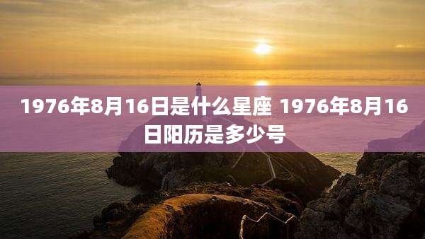 1976年8月16日是什么星座 1976年8月16日阳历是多少号