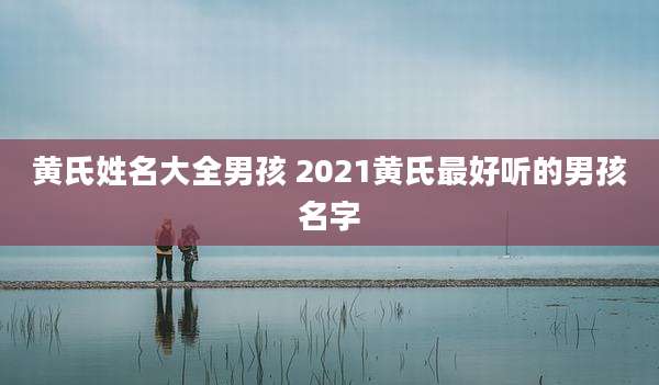 黄氏姓名大全男孩 2021黄氏最好听的男孩名字