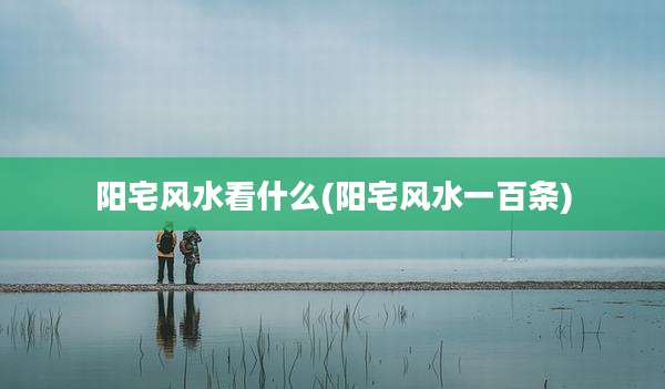 阳宅风水看什么(阳宅风水一百条)