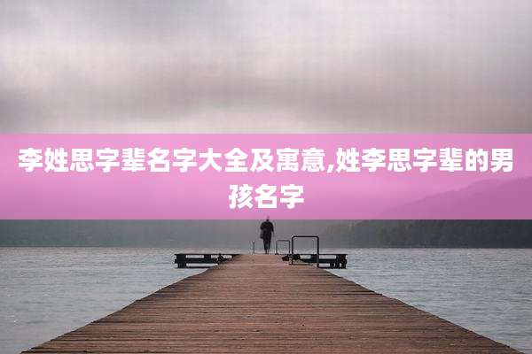 李姓思字辈名字大全及寓意,姓李思字辈的男孩名字