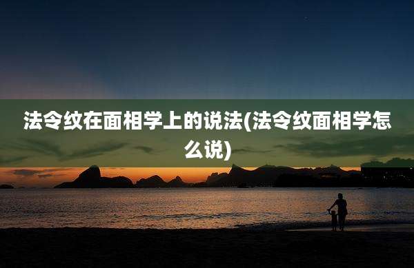 法令纹在面相学上的说法(法令纹面相学怎么说)
