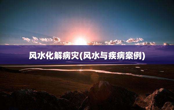 风水化解病灾(风水与疾病案例)