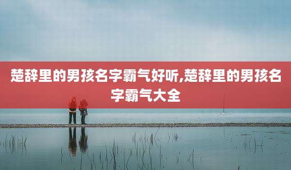 楚辞里的男孩名字霸气好听,楚辞里的男孩名字霸气大全