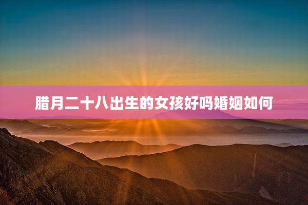 腊月二十八出生的女孩好吗婚姻如何