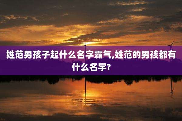 姓范男孩子起什么名字霸气,姓范的男孩都有什么名字?