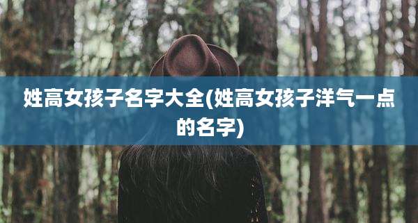 姓高女孩子名字大全(姓高女孩子洋气一点的名字)