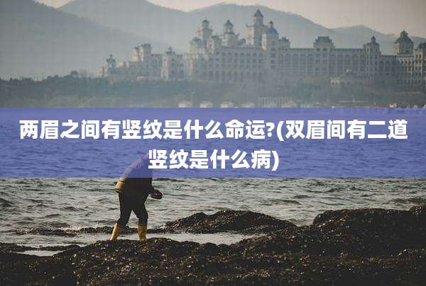 两眉之间有竖纹是什么命运?(双眉间有二道竖纹是什么病)