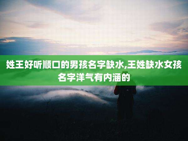 姓王好听顺口的男孩名字缺水,王姓缺水女孩名字洋气有内涵的
