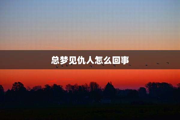 总梦见仇人怎么回事