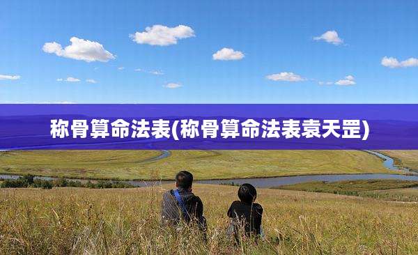 称骨算命法表(称骨算命法表袁天罡)