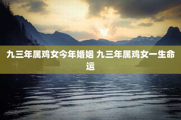 九三年属鸡女今年婚姻 九三年属鸡女一生命运