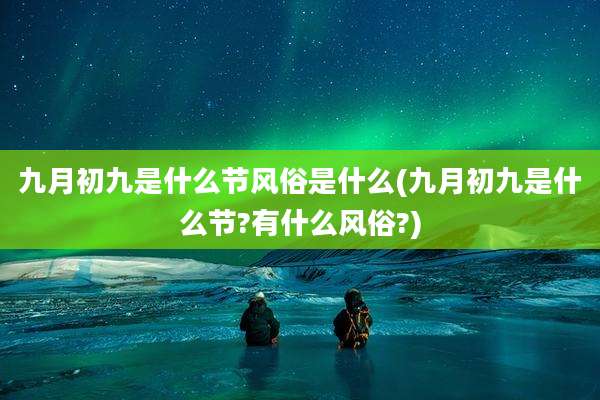 九月初九是什么节风俗是什么(九月初九是什么节?有什么风俗?)