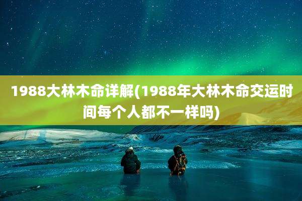1988大林木命详解(1988年大林木命交运时间每个人都不一样吗)