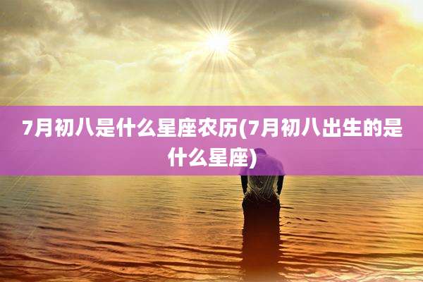 7月初八是什么星座农历(7月初八出生的是什么星座)