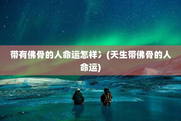 带有佛骨的人命运怎样冫(天生带佛骨的人命运)