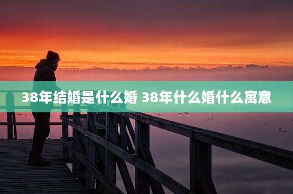 38年结婚是什么婚 38年什么婚什么寓意
