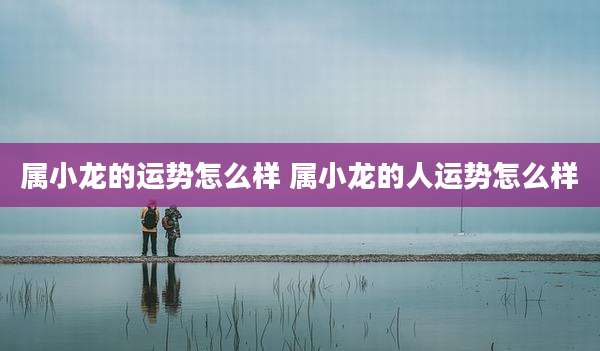 属小龙的运势怎么样 属小龙的人运势怎么样