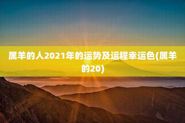 属羊的人2021年的运势及运程幸运色(属羊的20)