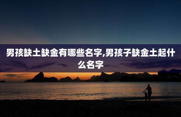 男孩缺土缺金有哪些名字,男孩子缺金土起什么名字