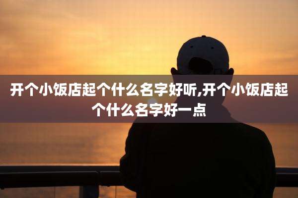 开个小饭店起个什么名字好听,开个小饭店起个什么名字好一点