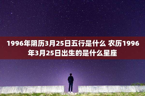 1996年阴历3月25日五行是什么 农历1996年3月25日出生的是什么星座