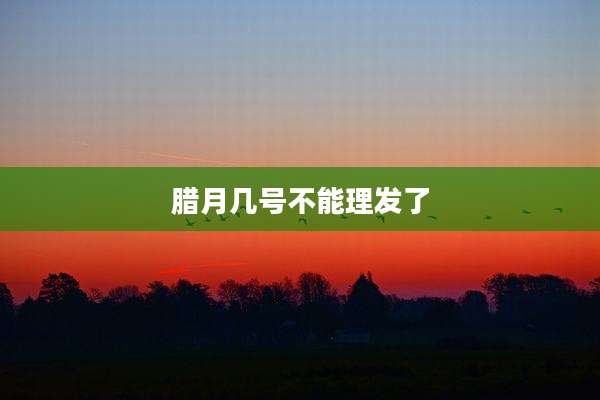 腊月几号不能理发了
