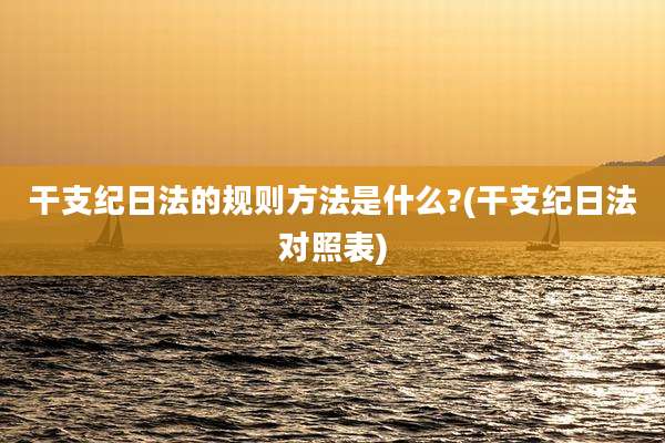 干支纪日法的规则方法是什么?(干支纪日法对照表)