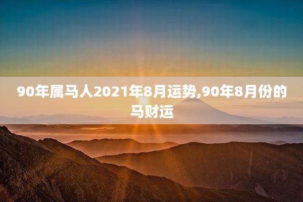 90年属马人2021年8月运势,90年8月份的马财运