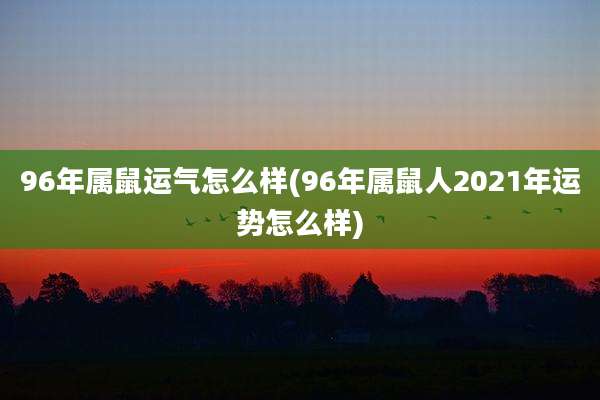 96年属鼠运气怎么样(96年属鼠人2021年运势怎么样)